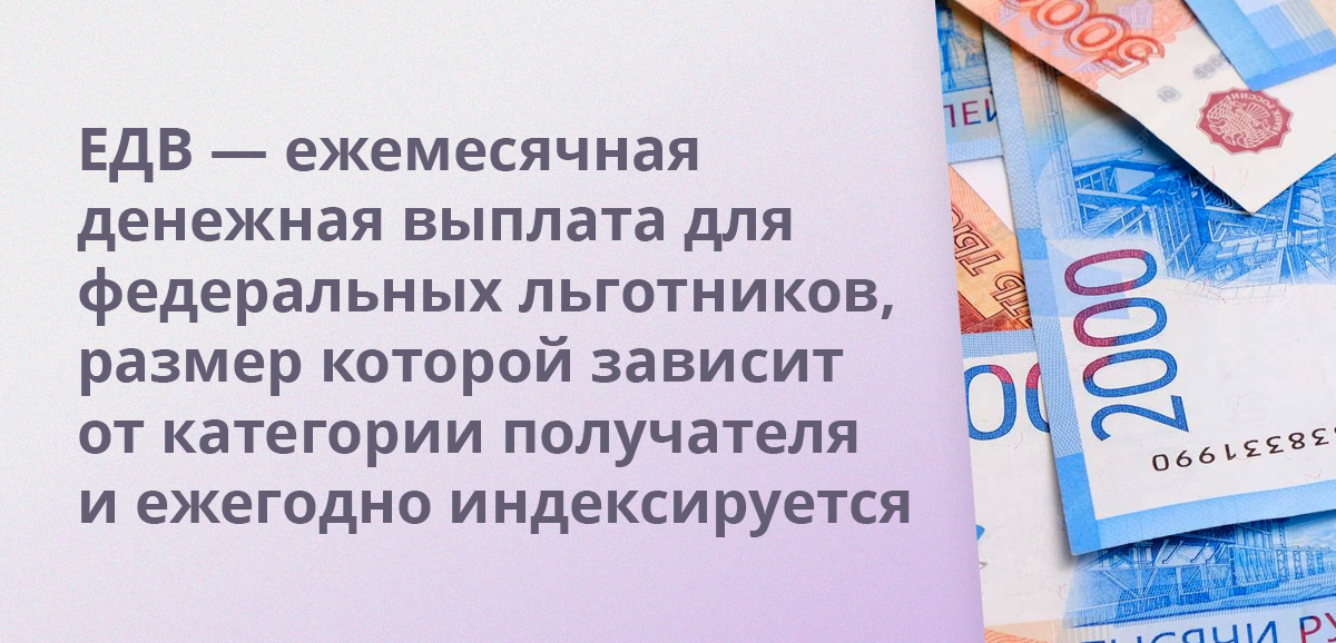 ЕДВ — ежемесячная денежная выплата для федеральных льготников, размер которой зависит от категории получателя и ежегодно индексируется
