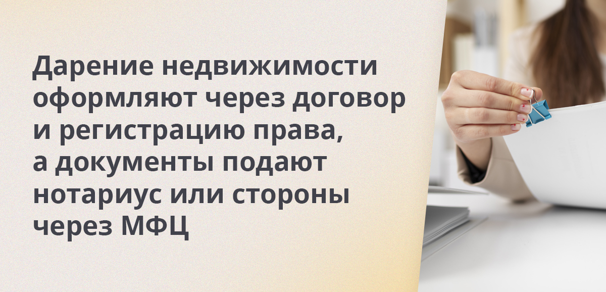 Дарение недвижимости оформляют через договор и регистрацию права, а документы подают нотариус или стороны через МФЦ