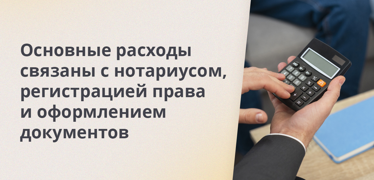 Основные расходы связаны с нотариусом, регистрацией права и оформлением документов