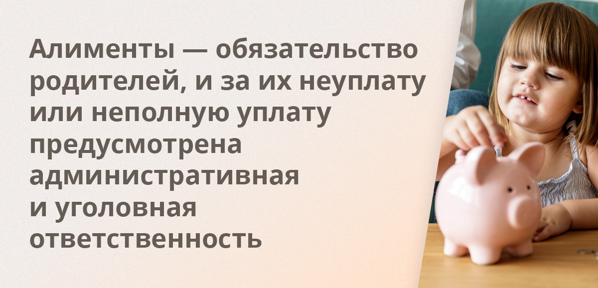 Алименты — обязательство родителей, и за их неуплату или неполную уплату предусмотрена административная и уголовная ответственность