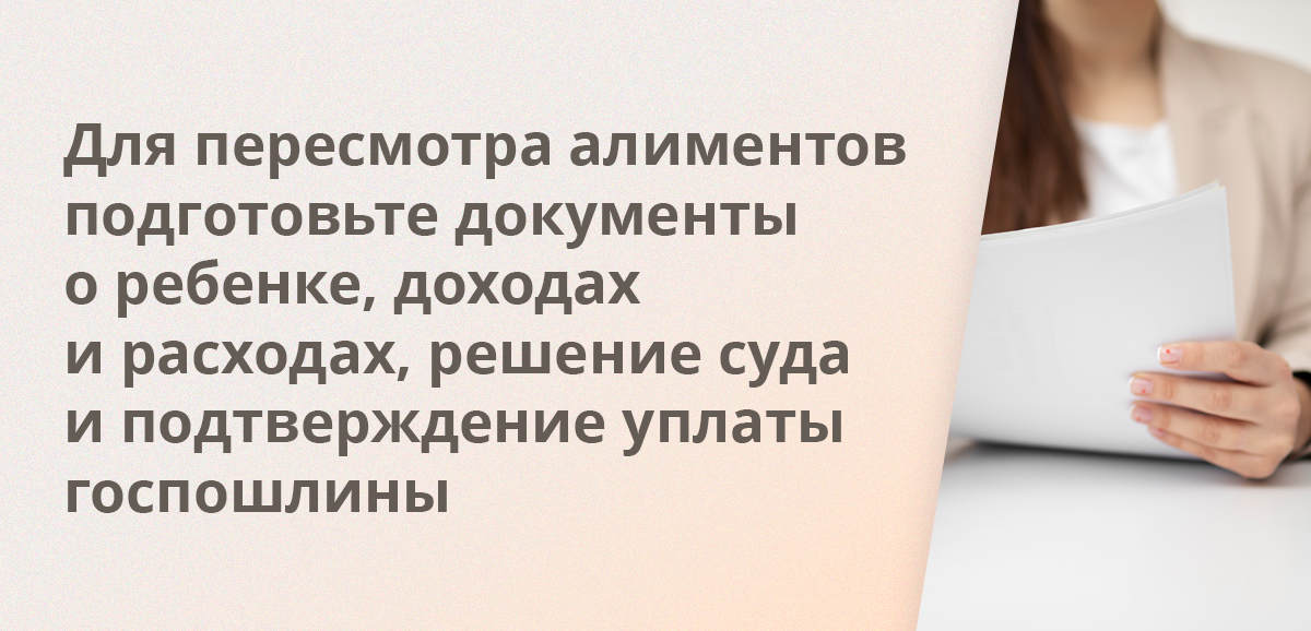 Для пересмотра алиментов подготовьте документы о ребенке, доходах и расходах, решение суда и подтверждение уплаты госпошлины