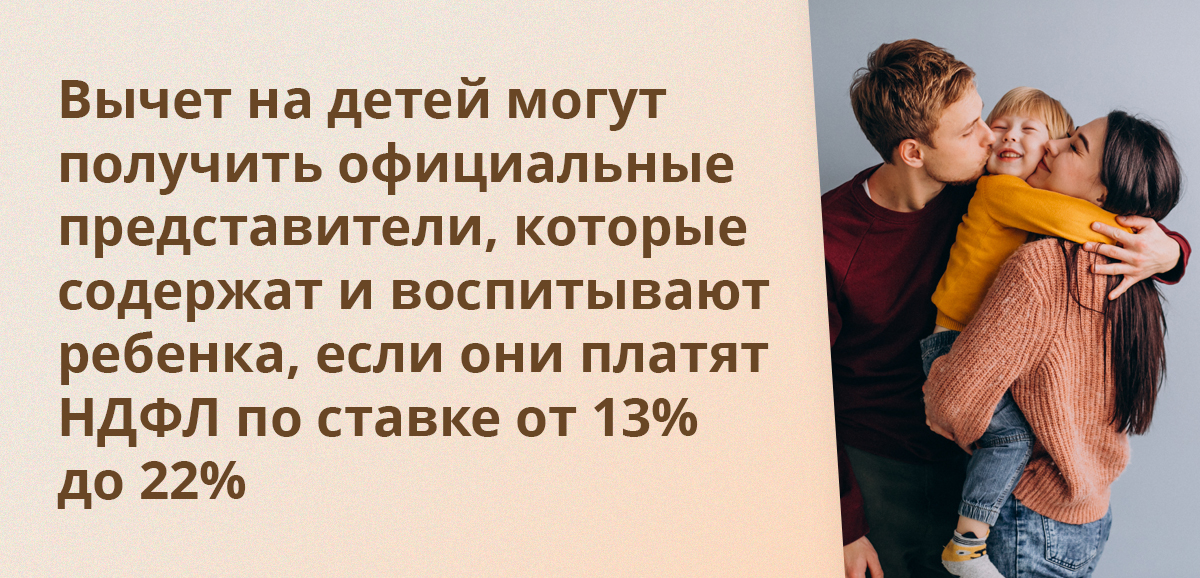 Вычет на детей могут получить официальные представители, которые содержат и воспитывают ребенка, если они платят НДФЛ по ставке от 13% до 22%