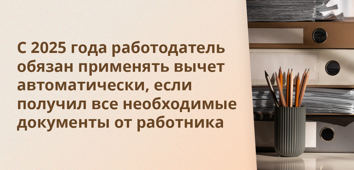 С 2025 года работодатель обязан применять вычет автоматически, если получил все необходимые документы от работника