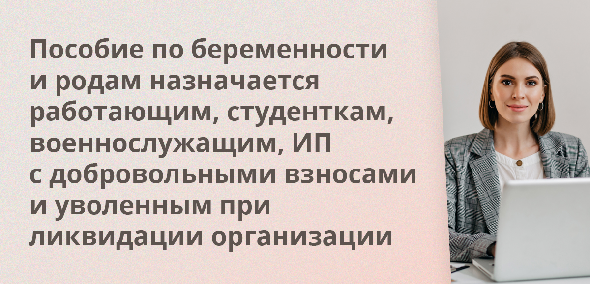 Пособие по беременности и родам назначается работающим, студенткам, военнослужащим, ИП с добровольными взносами и уволенным при ликвидации организации