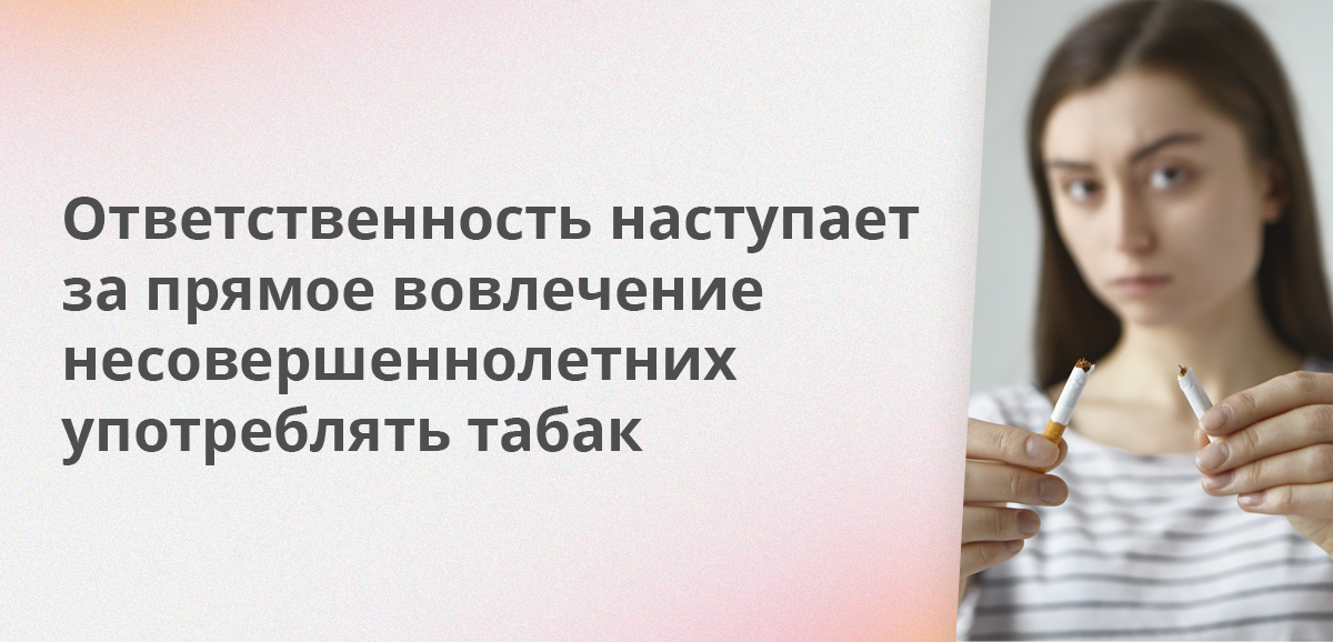 Ответственность наступает за прямое вовлечение несовершеннолетних употреблять табак