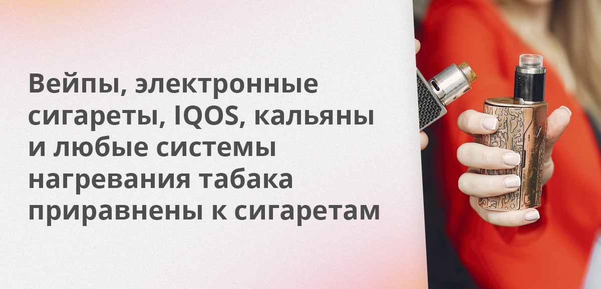 Вейпы, электронные сигареты, IQOS, кальяны и любые системы нагревания табака приравнены к сигаретам