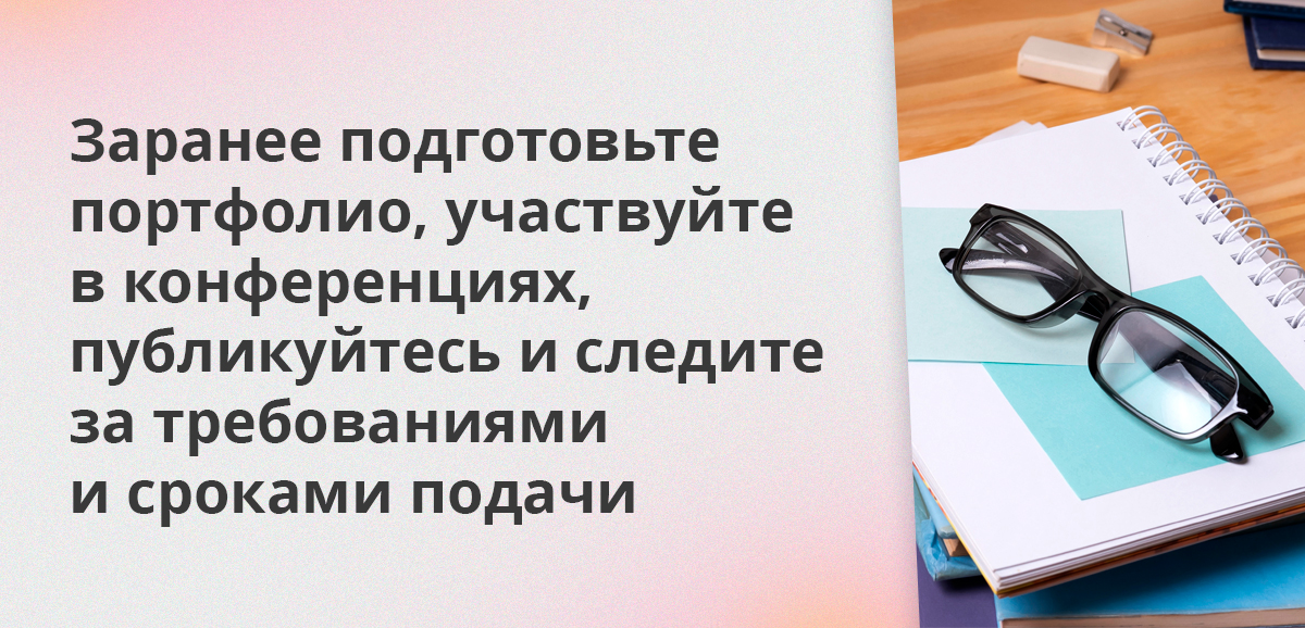 Заранее подготовьте портфолио, участвуйте в конференциях, публикуйтесь и следите за требованиями и сроками подачи