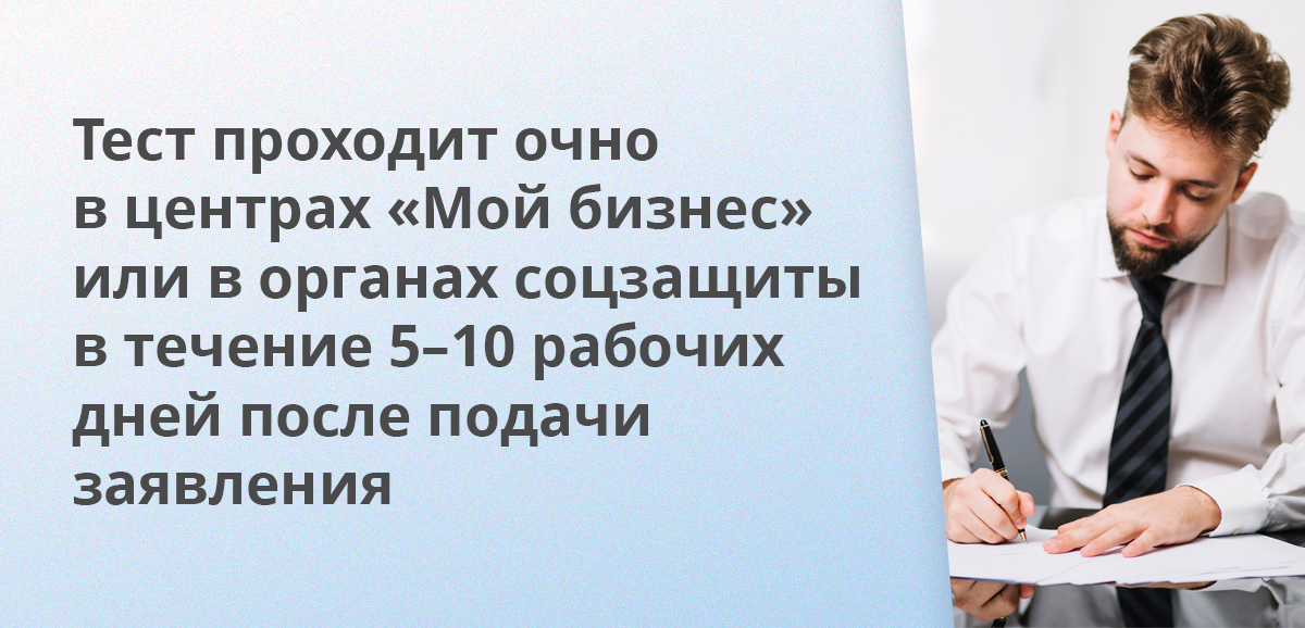 Тест проходит очно в центрах Мой бизнес или в органах соцзащиты в течение 5–10 рабочих дней после подачи заявления