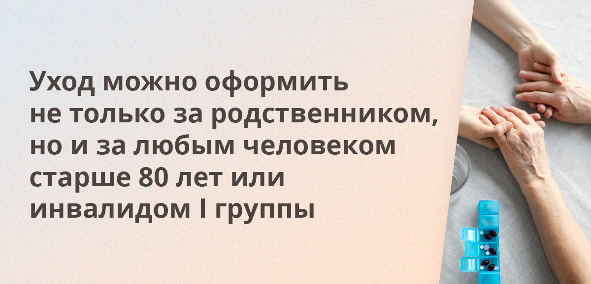 Уход можно оформить не только за родственником, но и за любым человеком старше 80 лет или инвалидом I группы