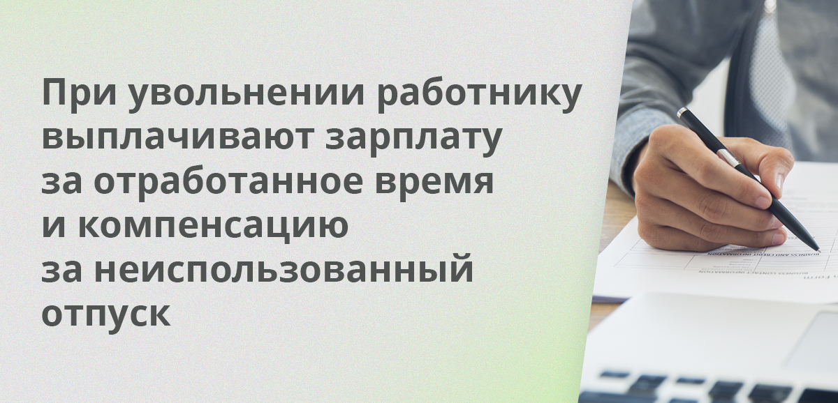 При увольнении работнику выплачивают зарплату за отработанное время и компенсацию за неиспользованный отпуск