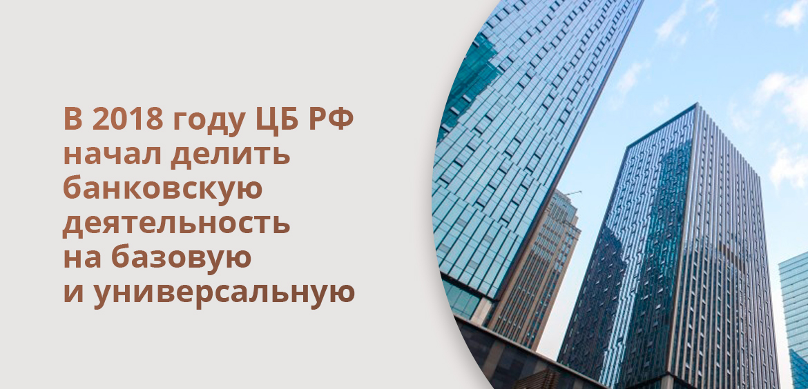 В 2018 году ЦБ РФ начал делить банковскую деятельность на базовую и универсальную