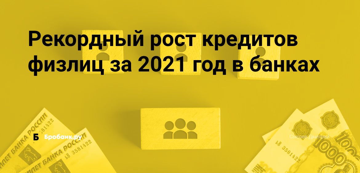 Рекордный рост кредитов физлиц за 2021 год в банках | Бробанк.ру