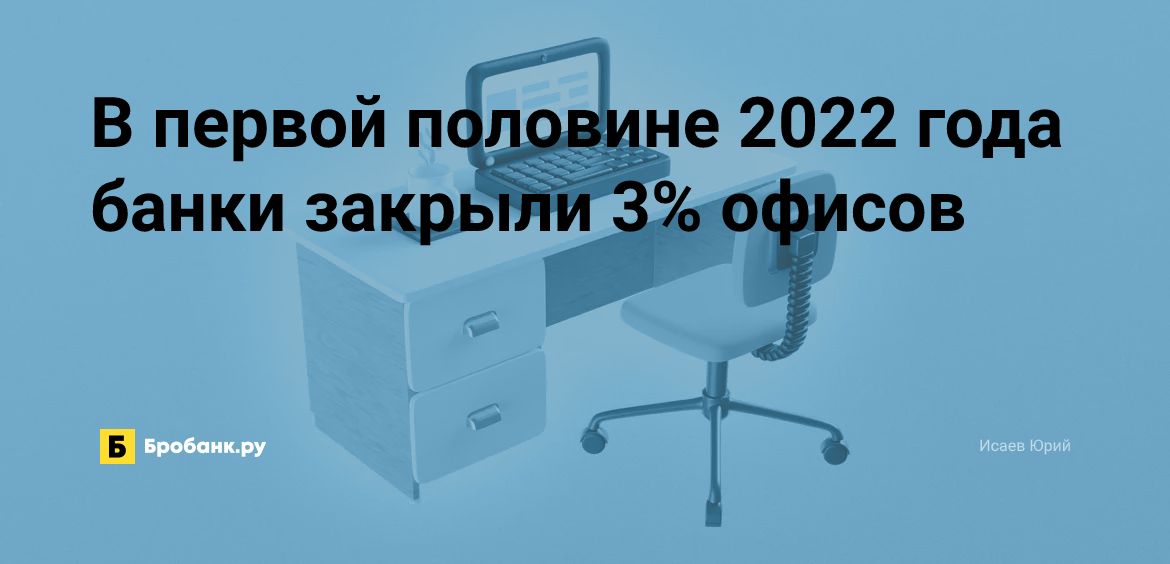 В первой половине 2022 года банки закрыли 3% офисов | Бробанк.ру