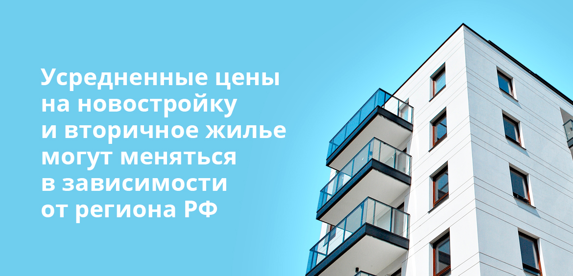 Усредненные цены на новостройку и вторичное жилье могут меняться в зависимости от региона РФ