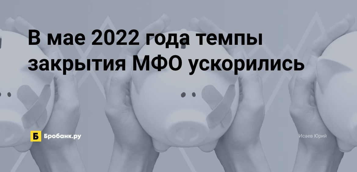 В мае 2022 года темпы закрытия МФО ускорились | Бробанк.ру