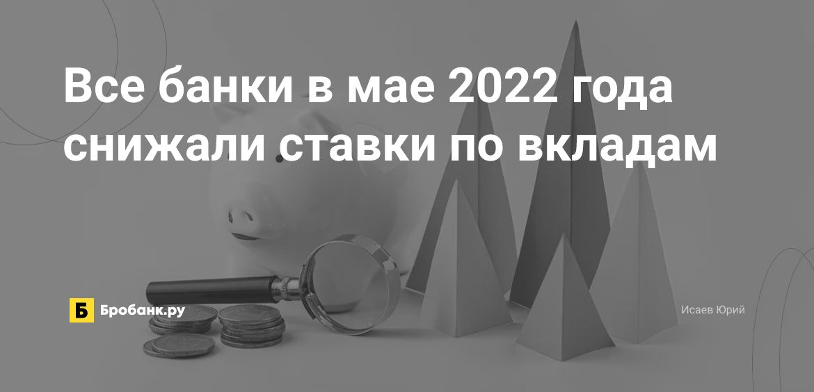 Все банки в мае 2022 года снижали ставки по вкладам | Бробанк.ру