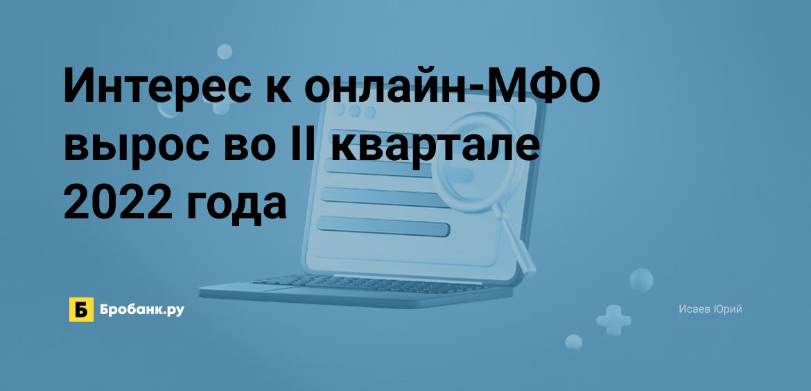 Интерес к онлайн-МФО вырос во II квартале 2022 года | Бробанк.ру