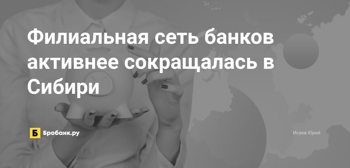Филиальная сеть банков активнее сокращалась в Сибири | Бробанк.ру