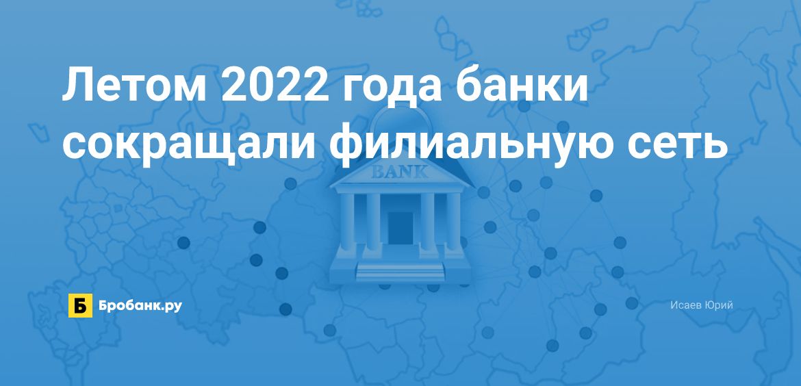 Летом 2022 года банки сокращали филиальную сеть | Бробанк.ру