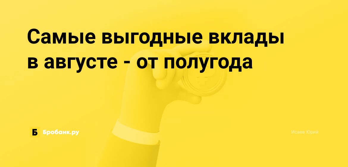 Самые выгодные вклады в августе - от полугода | Бробанк.ру
