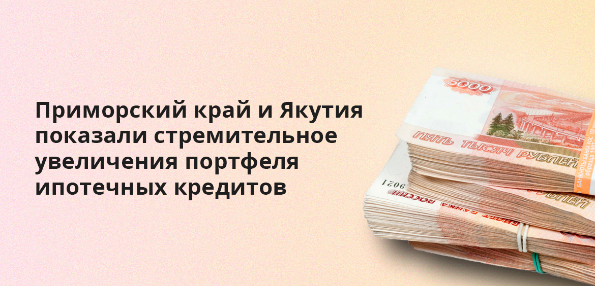 Приморский край и Якутия показали стремительное увеличения портфеля ипотечных кредитов