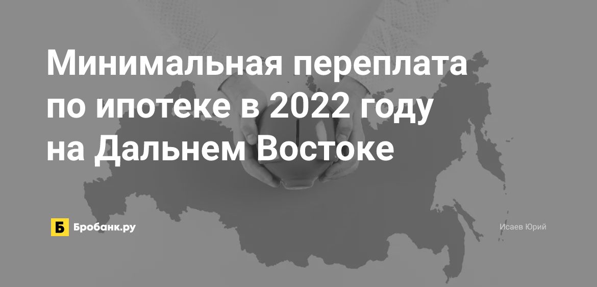 Минимальная переплата по ипотеке в 2022 году - на Дальнем Востоке | Бробанк.ру