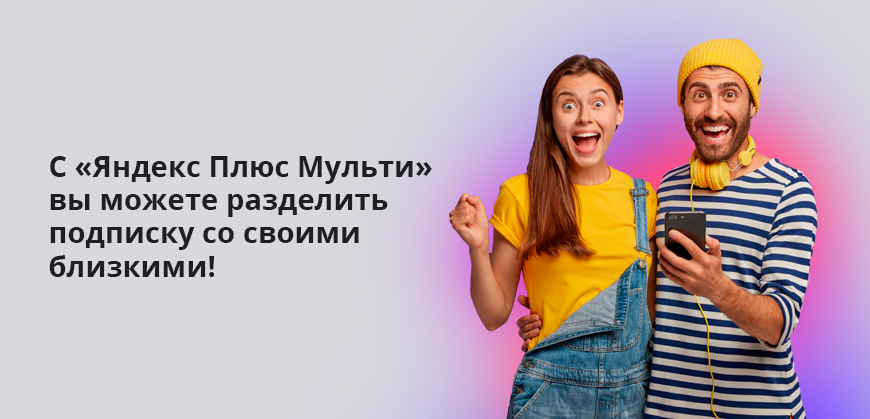 С Яндекс Плюс Мульти вы можете разделить подписку со своими близкими!