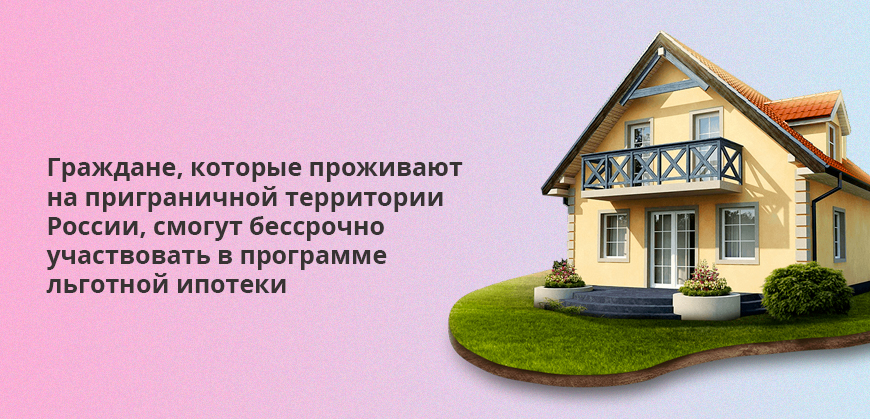 Граждане, которые проживают на приграничной территории России, смогут бессрочно участвовать в программе льготной ипотеки