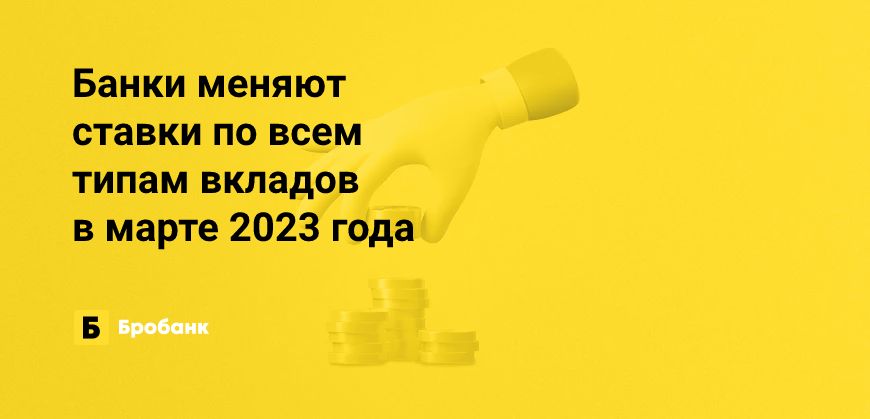 Активный пересмотр ставок по вкладам в марте 2023 года | Бробанк.ру