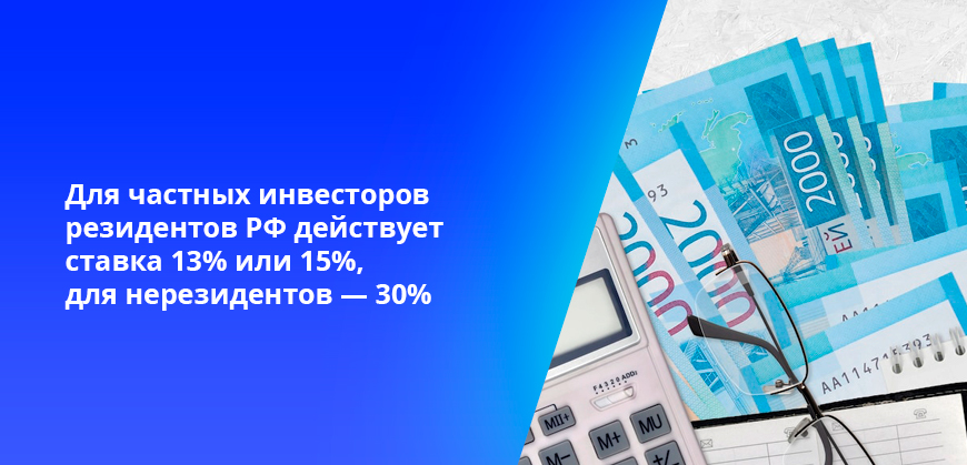 Для частных инвесторов резидентов РФ действует ставка 13% или 15%, для нерезидентов — 30%