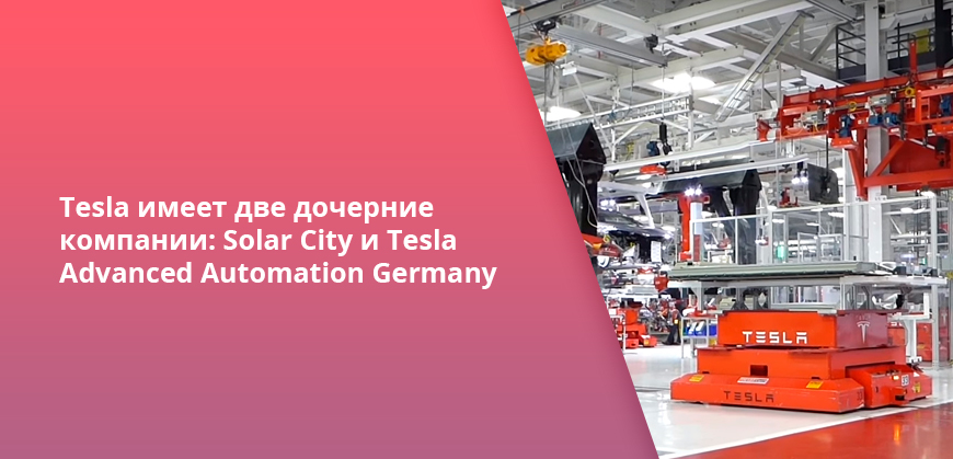 Tesla имеет две дочерние компании: Solar City и Tesla Advanced Automation Germany
