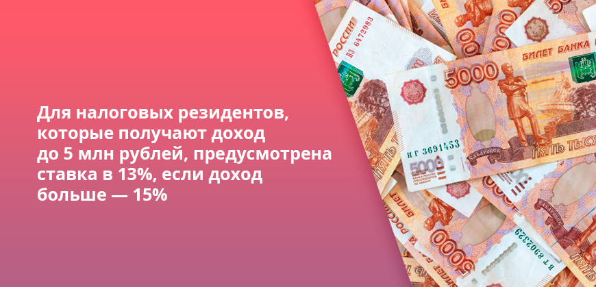Для налоговых резидентов, 
которые получают доход до 5 млн рублей, предусмотрена ставка в 13%, если доход больше — 15%