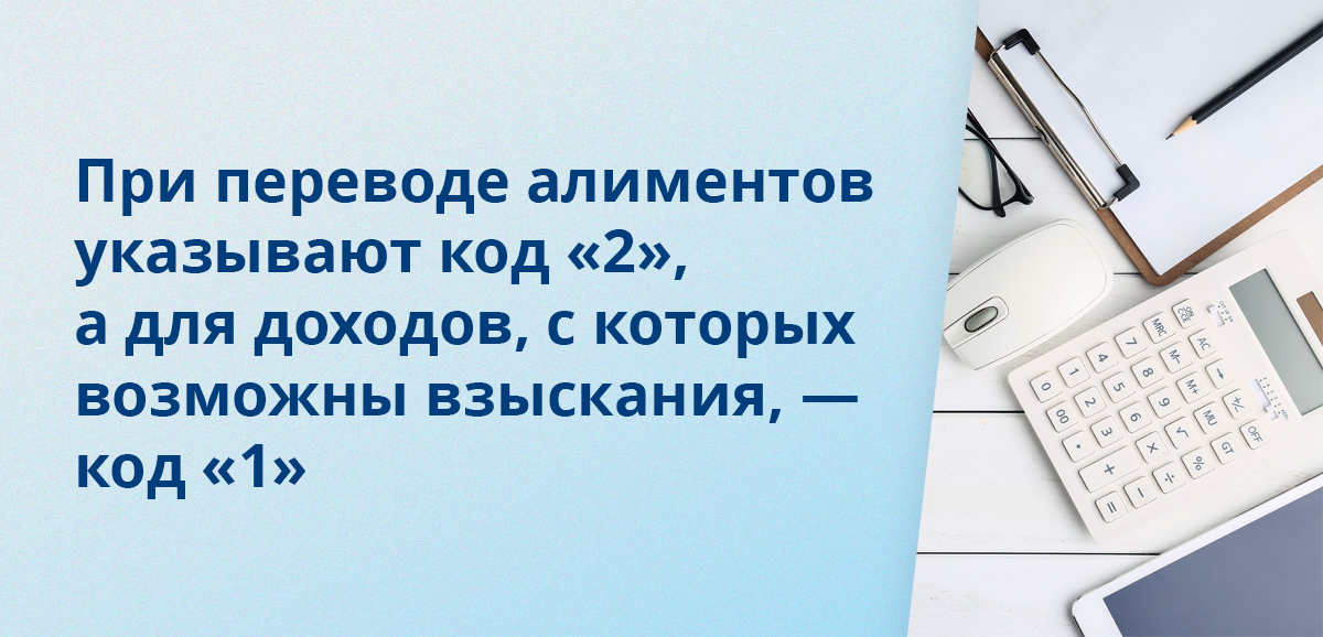 При переводе алиментов указывают код 2, а для доходов, с которых возможны взыскания, — код 1