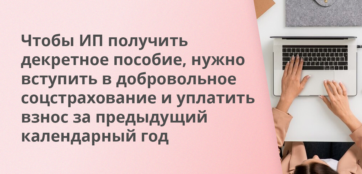 Чтобы ИП получить декретное пособие, нужно вступить в добровольное соцстрахование и уплатить взнос за предыдущий календарный год