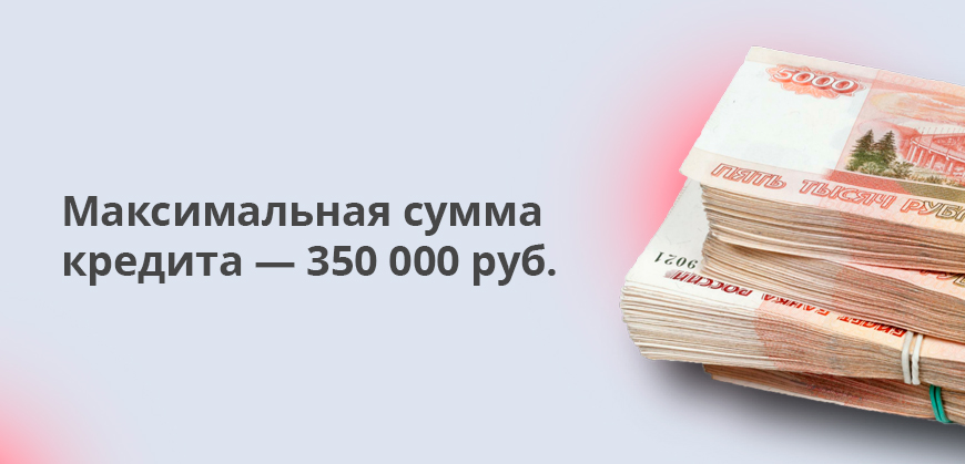 Максимальная сумма кредита  составляет 350 000 рублей