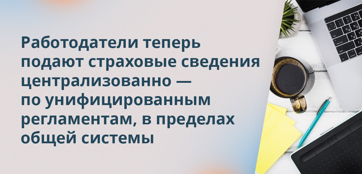 Работодатели теперь подают страховые сведения централизованно — по унифицированным регламентам, в пределах общей системы