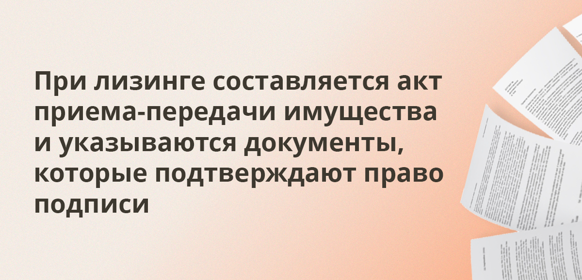 При лизинге составляется акт приема-передачи имущества и указываются документы, которые подтверждают право подписи