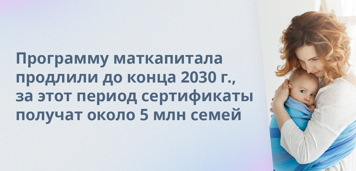 Программу маткапитала продлили до конца 2030 года, и за этот период сертификаты получат около 5 млн семей