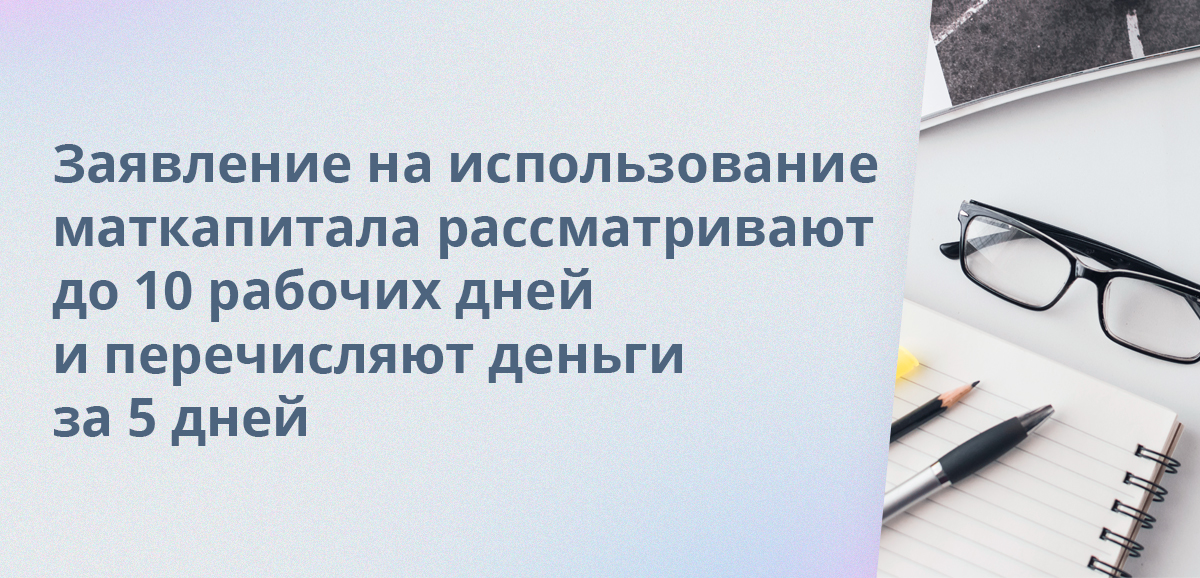Заявление на использование маткапитала рассматривают до 10 рабочих дней и перечисляют деньги за 5 дней