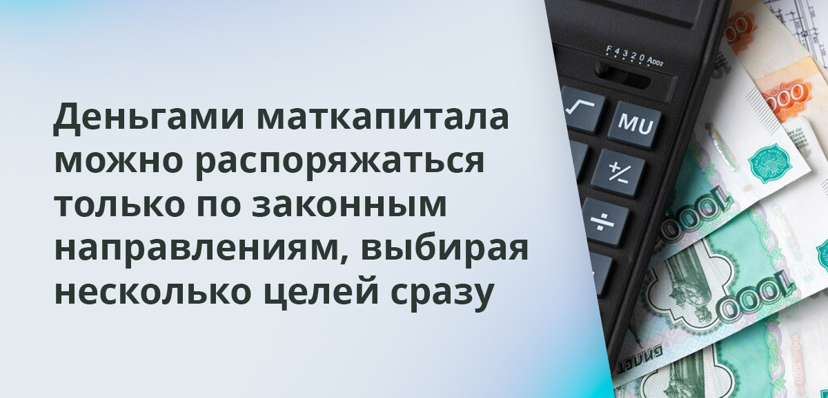 Деньгами маткапитала можно распоряжаться только по законным направлениям, выбирая несколько целей сразу