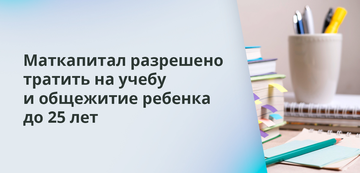 Маткапитал разрешено тратить на учебу и общежитие ребенка до 25 лет