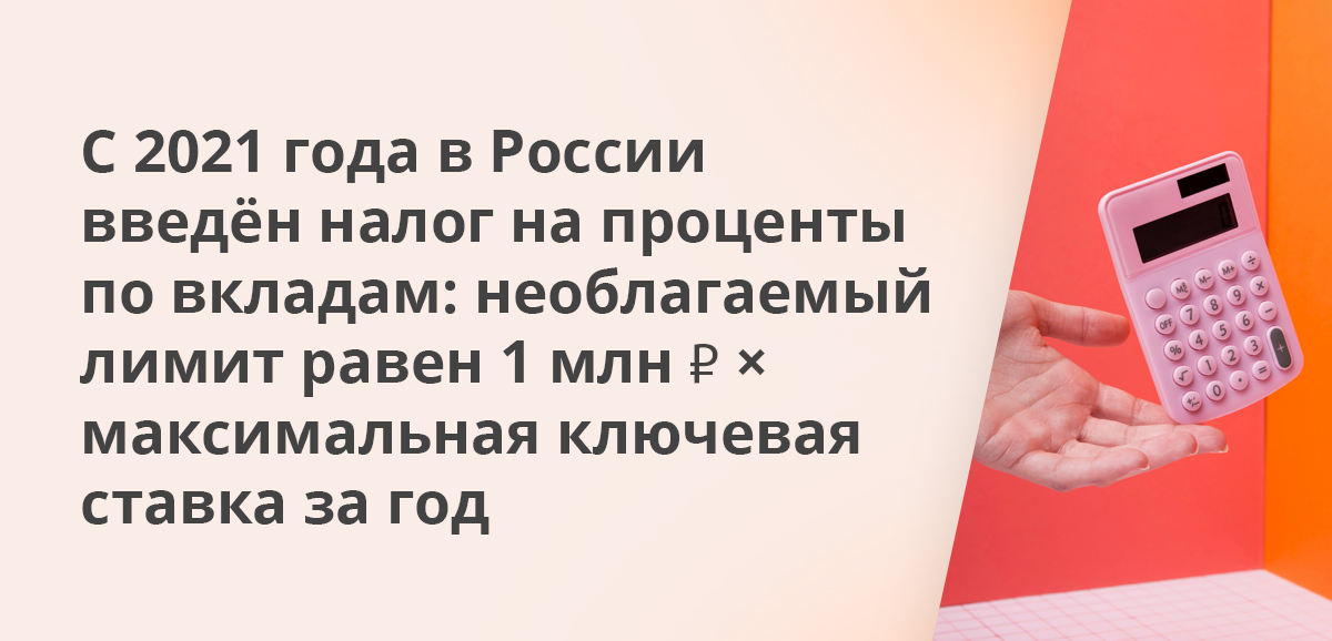 С 2021 года в России введён налог на проценты по вкладам: необлагаемый лимит равен 1 млн ₽ × максимальная ключевая ставка за год