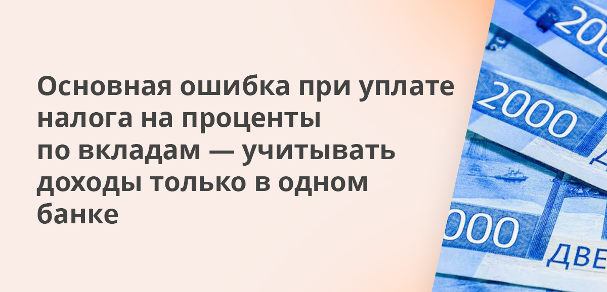 Основная ошибка при уплате налога на проценты по вкладам — учитывать доходы только в одном банке