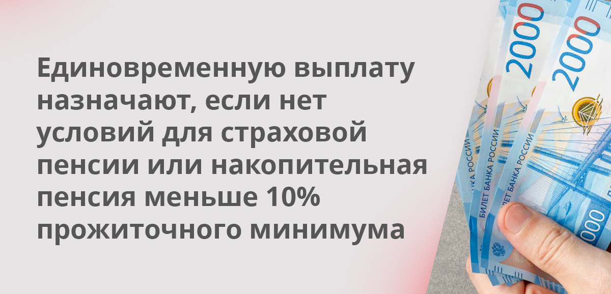 Единовременную выплату назначают, если нет условий для страховой пенсии или накопительная пенсия меньше 10% прожиточного минимума