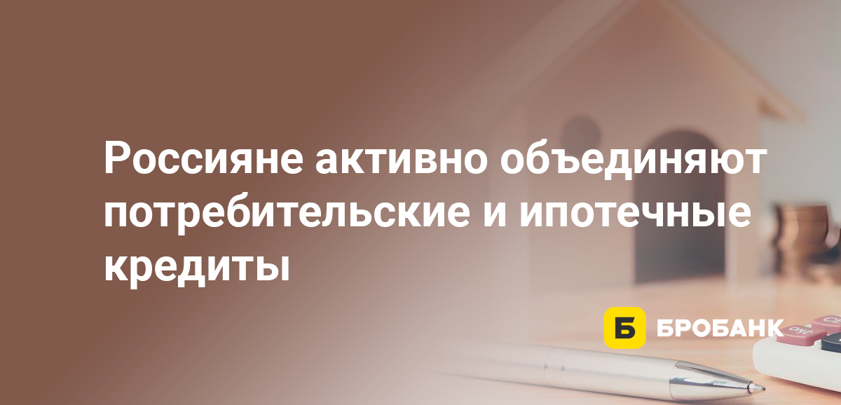 Россияне активно объединяют потребительские и ипотечные кредиты