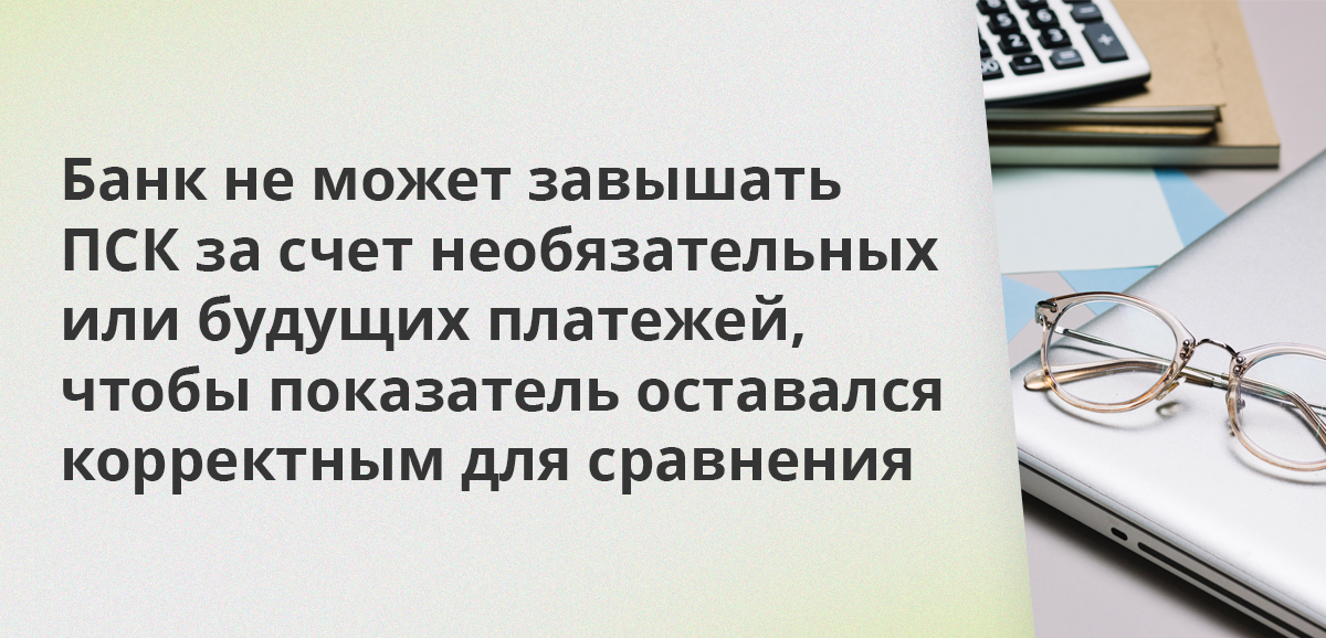 Банк не может завышать ПСК за счет необязательных или будущих платежей, чтобы показатель оставался корректным для сравнения