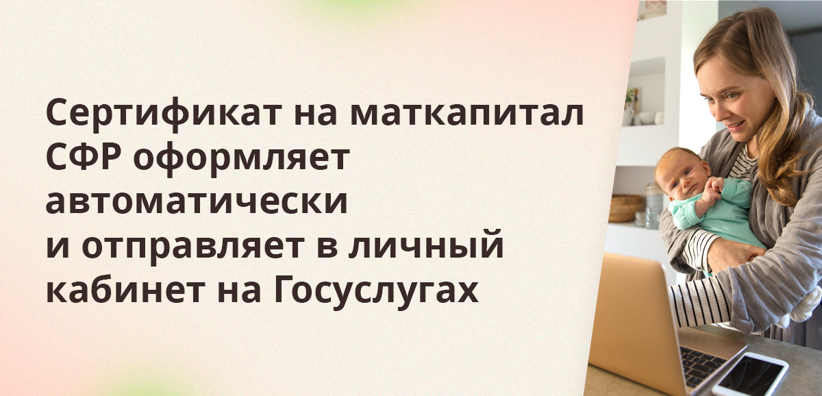 Сертификат на маткапитал СФР оформляет автоматически и отправляет в личный кабинет на Госуслугах