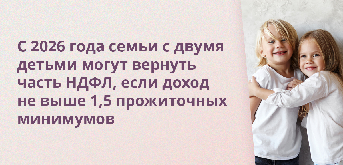 С 2026 года семьи с двумя детьми могут вернуть часть НДФЛ, если доход не выше 1,5 прожиточных минимумов