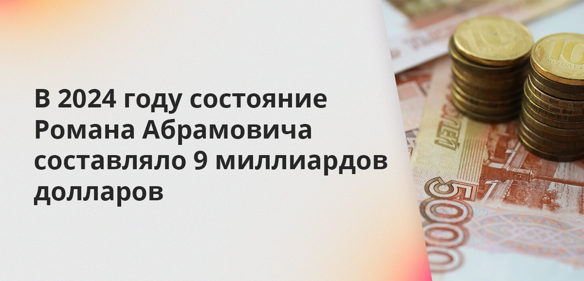 В 2024 году состояние Романа Абрамовича составляло 9 миллиардов долларов