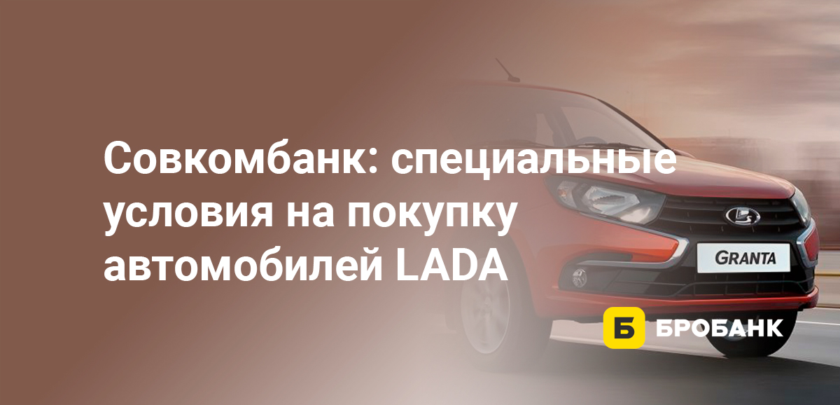 Совкомбанк: специальные условия на покупку автомобилей LADA